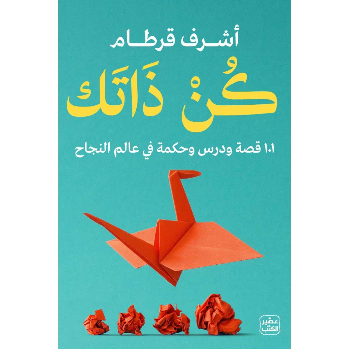 كن ذاتك - 101 قصة ودرس وحكمة في عالم النجاح