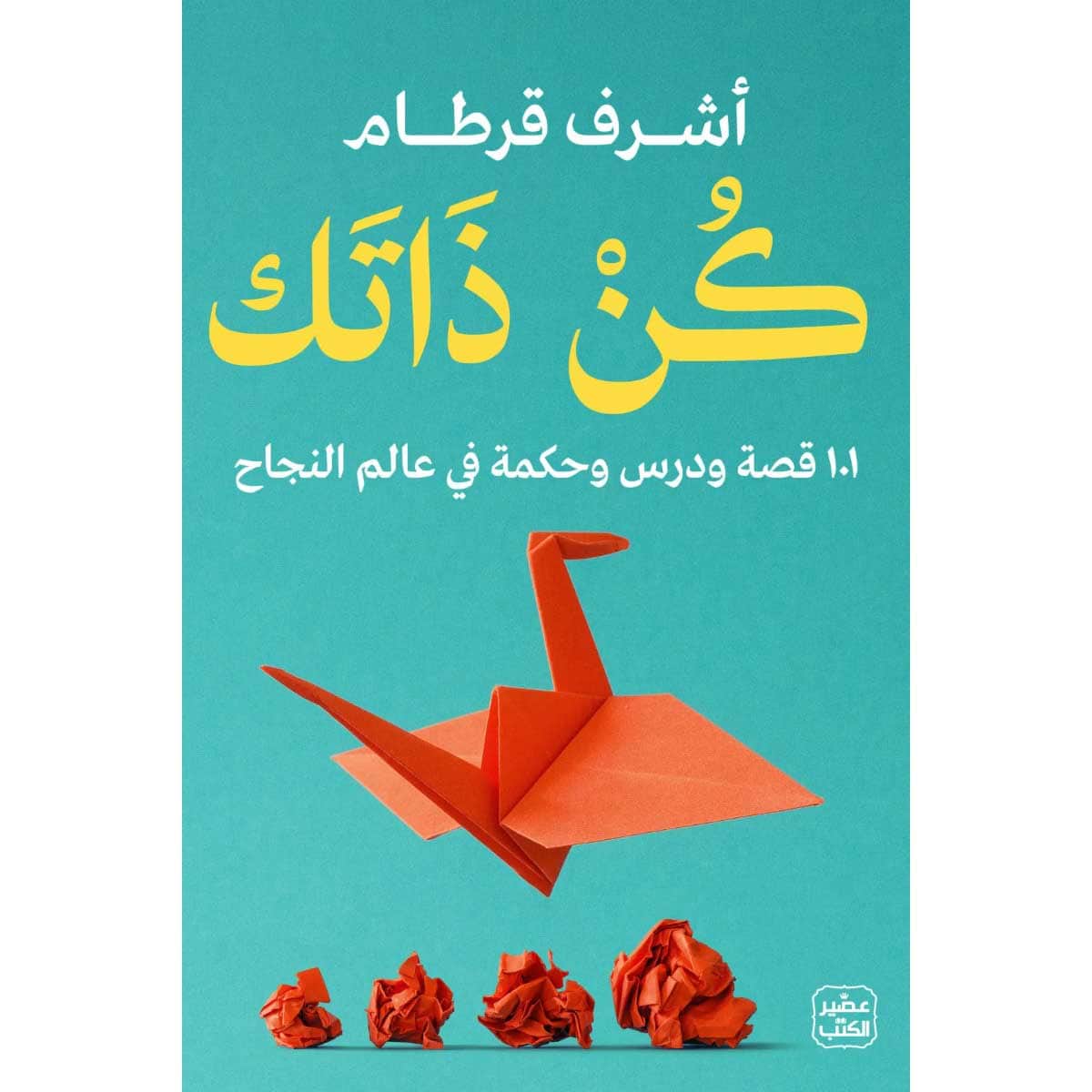 كن ذاتك - 101 قصة ودرس وحكمة في عالم النجاح